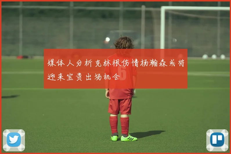 媒体人分析克林根伤情杨瀚森或将迎来宝贵出场机会