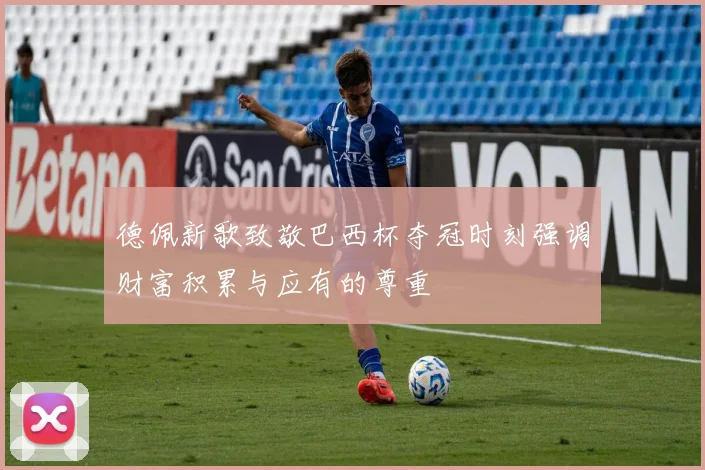 德佩新歌致敬巴西杯夺冠时刻强调财富积累与应有的尊重