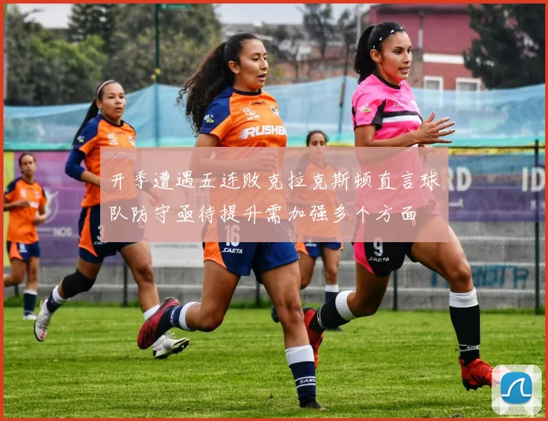开季遭遇五连败克拉克斯顿直言球队防守亟待提升需加强多个方面