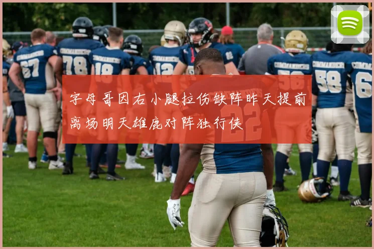 字母哥因右小腿拉伤缺阵昨天提前离场明天雄鹿对阵独行侠