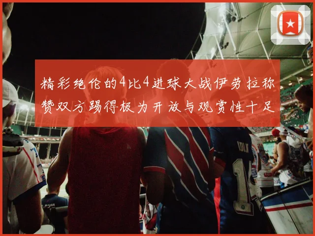 精彩绝伦的4比4进球大战伊劳拉称赞双方踢得极为开放与观赏性十足