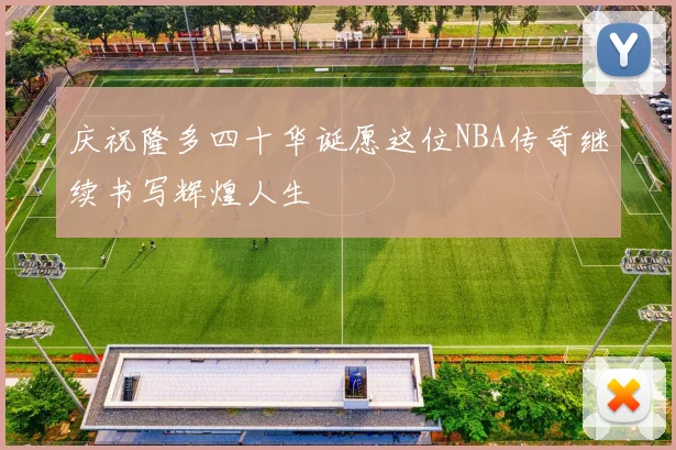 庆祝隆多四十华诞愿这位NBA传奇继续书写辉煌人生