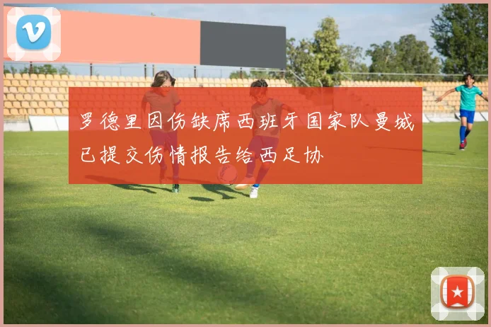 罗德里因伤缺席西班牙国家队曼城已提交伤情报告给西足协