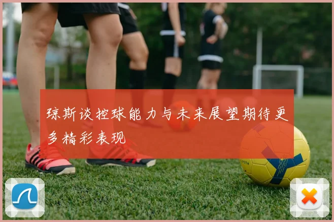 琼斯谈控球能力与未来展望期待更多精彩表现