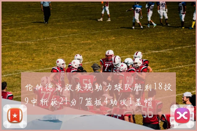 伦纳德高效表现助力球队胜利18投9中斩获21分7篮板4助攻1盖帽