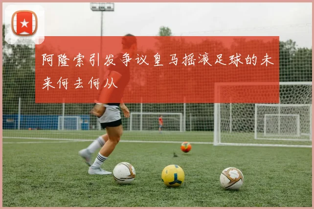 阿隆索引发争议皇马摇滚足球的未来何去何从