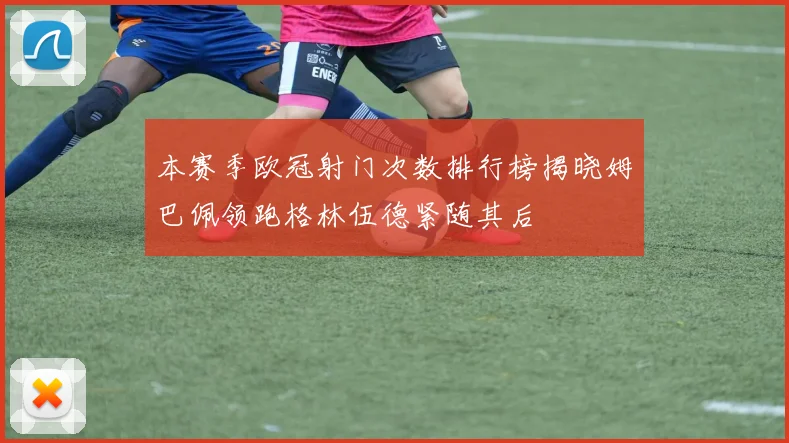 本赛季欧冠射门次数排行榜揭晓姆巴佩领跑格林伍德紧随其后