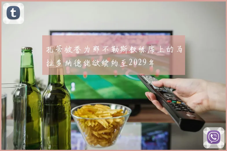 孔蒂被誉为那不勒斯教练席上的马拉多纳德佬欲续约至2029年