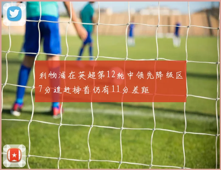 利物浦在英超第12轮中领先降级区7分追赶榜首仍有11分差距