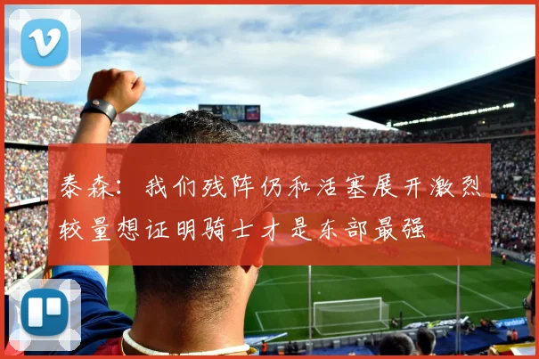 泰森：我们残阵仍和活塞展开激烈较量想证明骑士才是东部最强