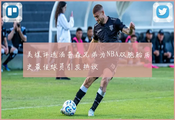 美媒评选汤普森兄弟为NBA双胞胎历史最佳球员引发热议