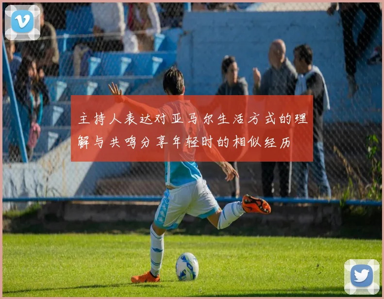 主持人表达对亚马尔生活方式的理解与共鸣分享年轻时的相似经历