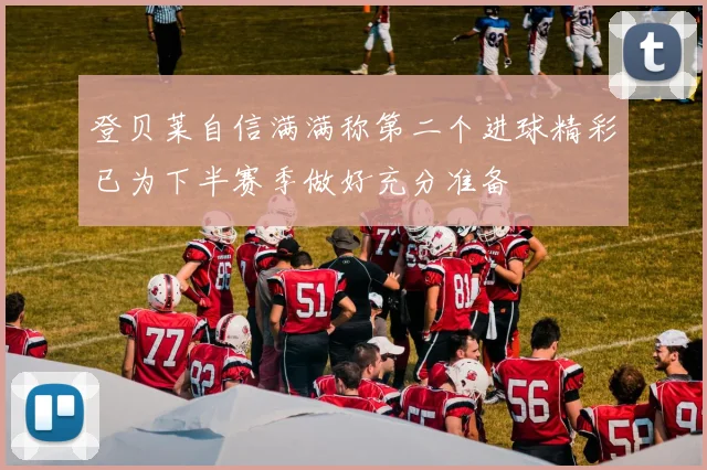 登贝莱自信满满称第二个进球精彩已为下半赛季做好充分准备
