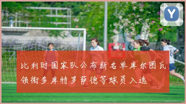 比利时国家队公布新名单库尔图瓦领衔多库特罗萨德等球员入选