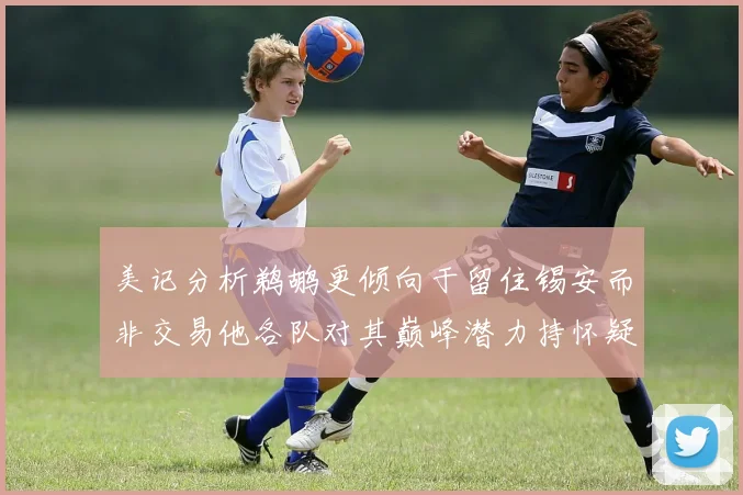 美记分析鹈鹕更倾向于留住锡安而非交易他各队对其巅峰潜力持怀疑态度