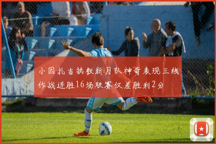 小因扎吉执教新月队神奇表现三线作战连胜16场联赛仅差胜利2分