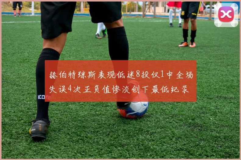 赫伯特琼斯表现低迷8投仅1中全场失误4次正负值惨淡创下最低纪录