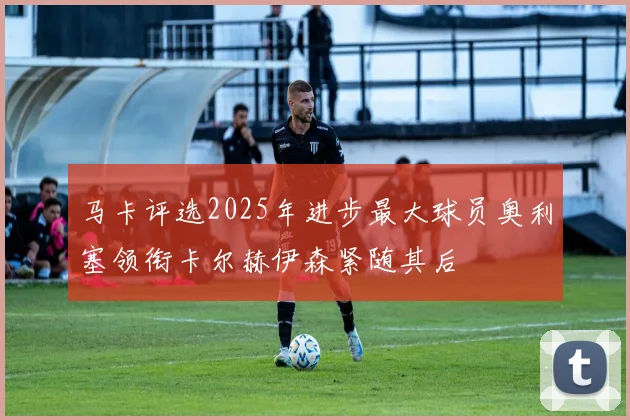 马卡评选2025年进步最大球员奥利塞领衔卡尔赫伊森紧随其后