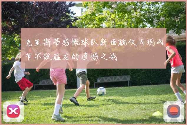克里斯蒂感慨球队新面貌仅闪现两节不敌猛龙的遗憾之战