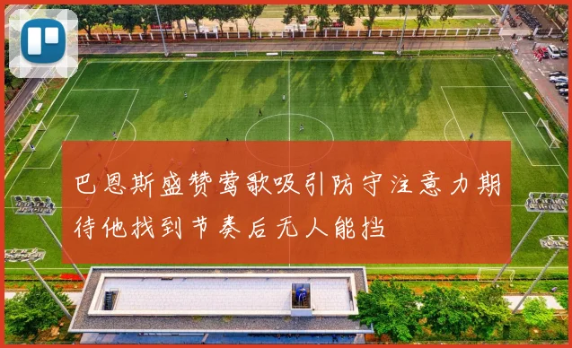 巴恩斯盛赞莺歌吸引防守注意力期待他找到节奏后无人能挡