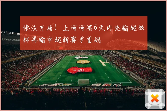 惨淡开局！上海海港6天内先输超级杯再输中超新赛季首战