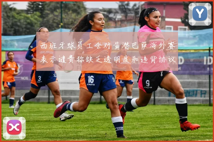 西班牙球员工会对黄潜巴萨海外赛表示谴责称缺乏透明度和违背协议