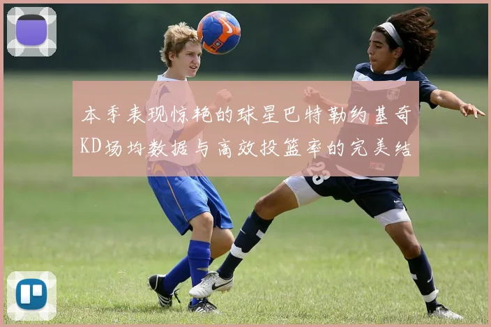 本季表现惊艳的球星巴特勒约基奇KD场均数据与高效投篮率的完美结合