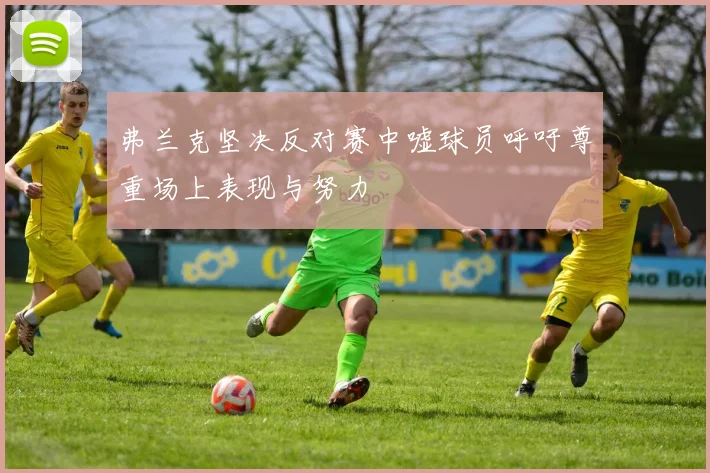 弗兰克坚决反对赛中嘘球员呼吁尊重场上表现与努力