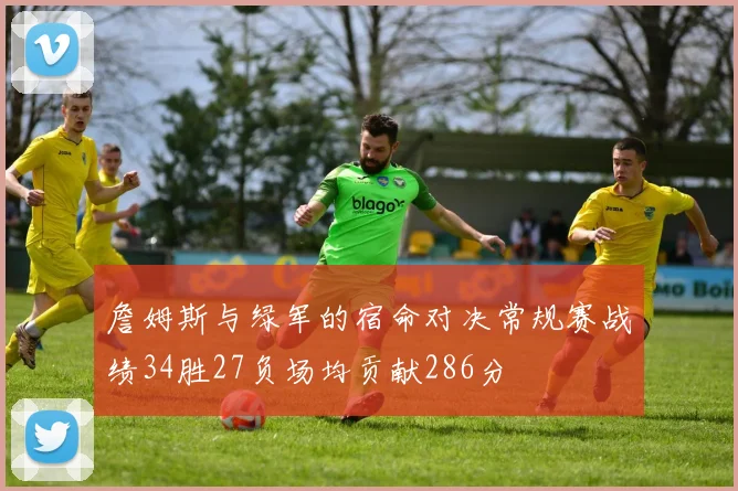 詹姆斯与绿军的宿命对决常规赛战绩34胜27负场均贡献286分