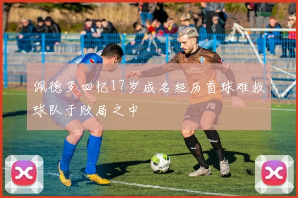 佩德罗回忆17岁成名经历首球难救球队于败局之中