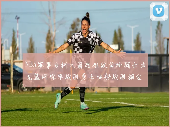 NBA赛事分析火箭恐难敌黄蜂骑士力克篮网绿军战胜勇士快船战胜掘金