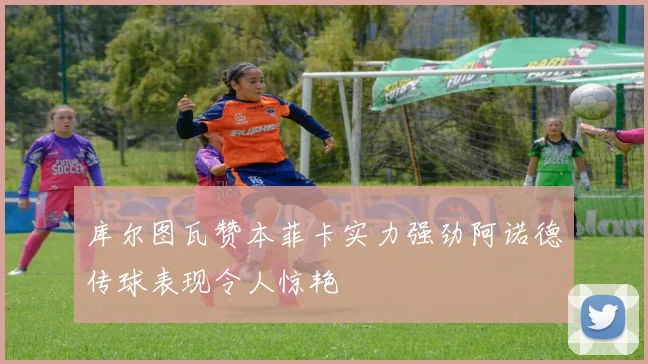 库尔图瓦赞本菲卡实力强劲阿诺德传球表现令人惊艳