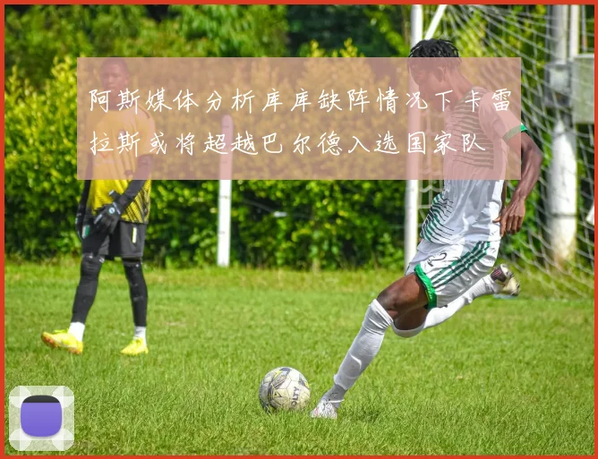阿斯媒体分析库库缺阵情况下卡雷拉斯或将超越巴尔德入选国家队