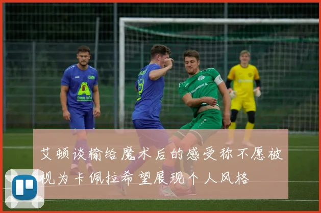 艾顿谈输给魔术后的感受称不愿被视为卡佩拉希望展现个人风格