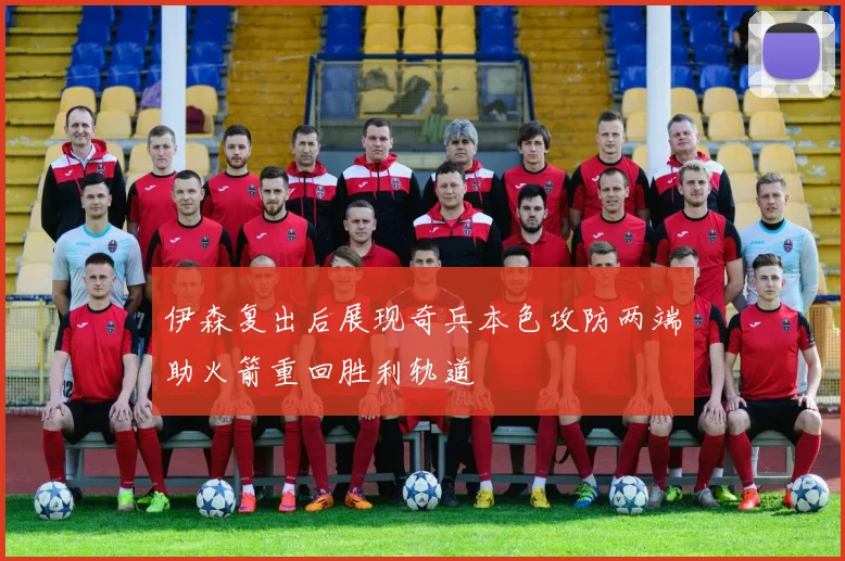 伊森复出后展现奇兵本色攻防两端助火箭重回胜利轨道