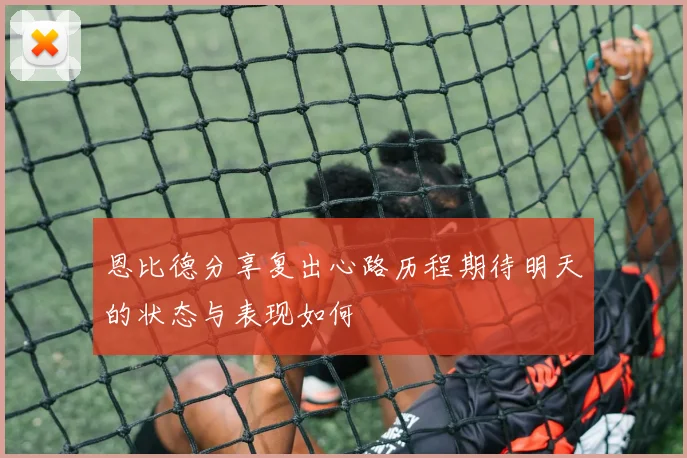 恩比德分享复出心路历程期待明天的状态与表现如何