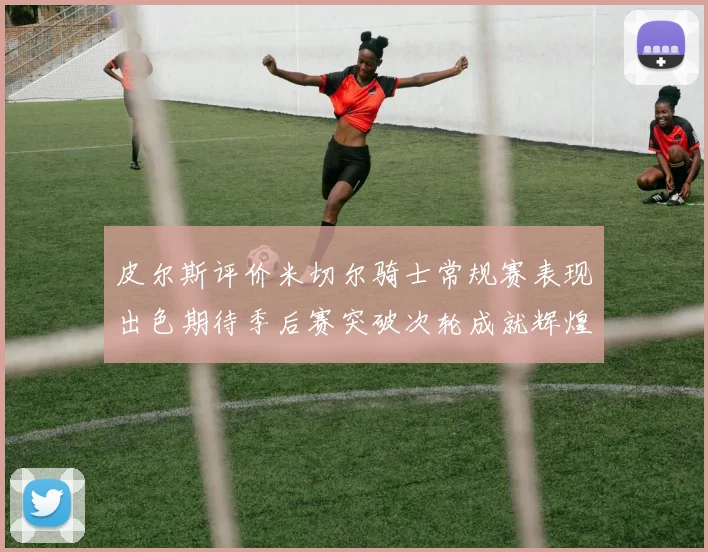 皮尔斯评价米切尔骑士常规赛表现出色期待季后赛突破次轮成就辉煌