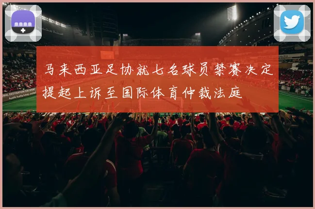 马来西亚足协就七名球员禁赛决定提起上诉至国际体育仲裁法庭