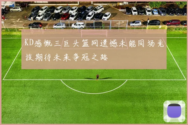 KD感慨三巨头篮网遗憾未能同场竞技期待未来争冠之路