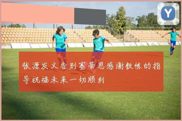 张源发文告别塞蒂恩感谢教练的指导祝福未来一切顺利