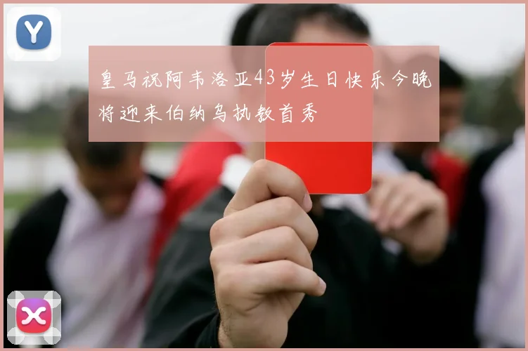 皇马祝阿韦洛亚43岁生日快乐今晚将迎来伯纳乌执教首秀