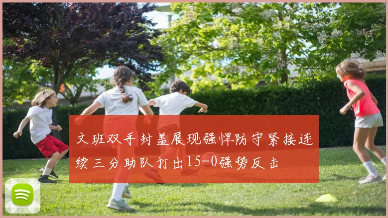 文班双手封盖展现强悍防守紧接连续三分助队打出15-0强势反击
