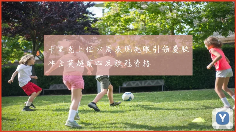 卡里克上任六周表现亮眼引领曼联冲击英超前四及欧冠资格