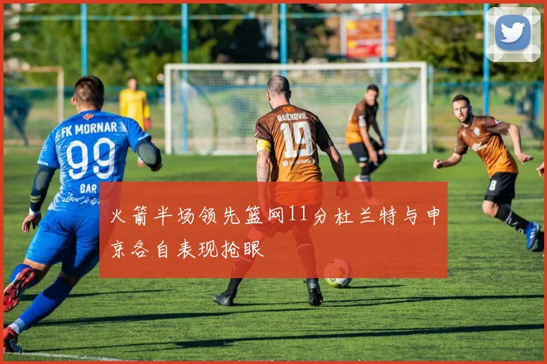 火箭半场领先篮网11分杜兰特与申京各自表现抢眼